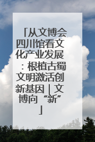 从文博会四川馆看文化产业发展：根植古蜀文明激活创新基因｜文博向“新”
