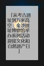 从考古遗址到万米高空：金沙遗址博物馆举办系列活动迎接文化和自然遗产日