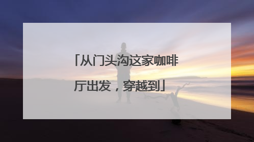 从门头沟这家咖啡厅出发，穿越到