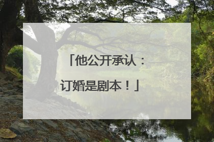 他公开承认：订婚是剧本！