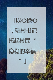 以心换心，驻村书记托起村民“稳稳的幸福”