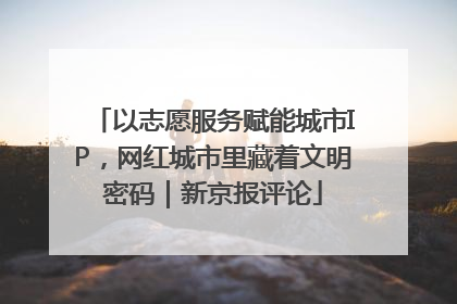 以志愿服务赋能城市IP，网红城市里藏着文明密码｜新京报评论