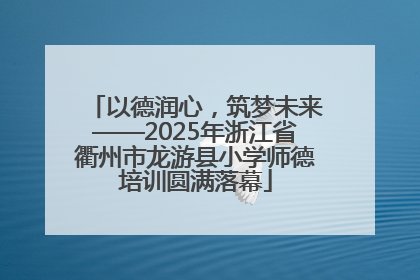 以德润心，筑梦未来——2025年浙江省衢州市龙游县小学师德培训圆满落幕