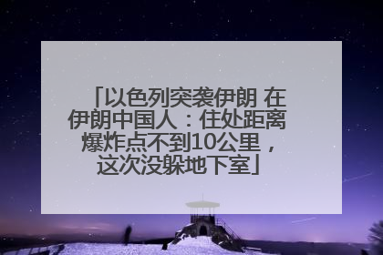 以色列突袭伊朗 在伊朗中国人：住处距离爆炸点不到10公里，这次没躲地下室