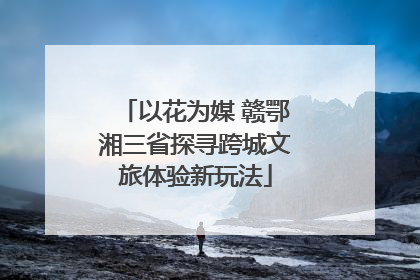 以花为媒 赣鄂湘三省探寻跨城文旅体验新玩法
