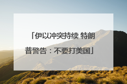 伊以冲突持续 特朗普警告：不要打美国
