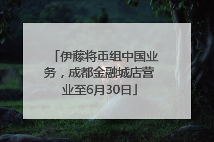 伊藤将重组中国业务，成都金融城店营业至6月30日