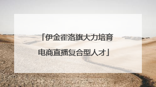 伊金霍洛旗大力培育电商直播复合型人才