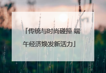 传统与时尚碰撞 端午经济焕发新活力