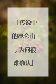 传说中的昆仑山，为何很难确认