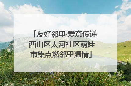 友好邻里·爱意传递 西山区太河社区萌娃市集点燃邻里温情