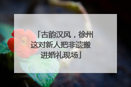 古韵汉风，徐州这对新人把非遗搬进婚礼现场
