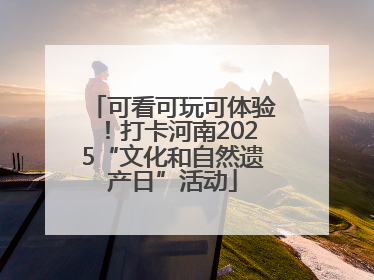 可看可玩可体验！打卡河南2025“文化和自然遗产日”活动