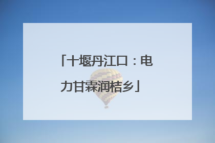 十堰丹江口：电力甘霖润桔乡