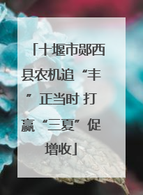 十堰市郧西县农机追“丰”正当时 打赢“三夏”促增收