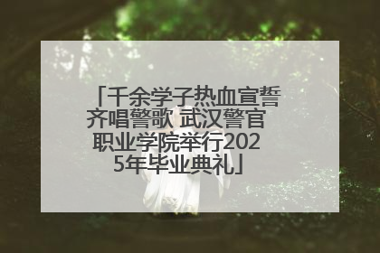 千余学子热血宣誓齐唱警歌 武汉警官职业学院举行2025年毕业典礼