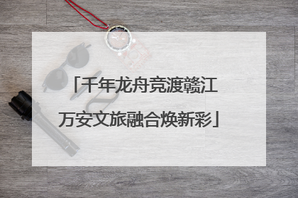 千年龙舟竞渡赣江 万安文旅融合焕新彩