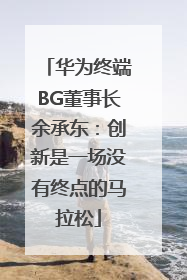 华为终端BG董事长余承东：创新是一场没有终点的马拉松