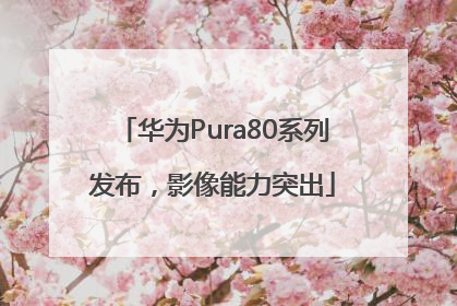 华为Pura80系列发布，影像能力突出