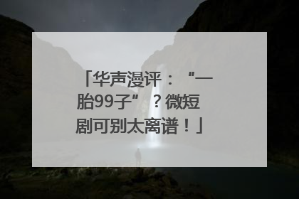 华声漫评：“一胎99子”？微短剧可别太离谱！