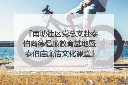 南塘社区党总支赴泰伯尚德倡廉教育基地暨泰伯庙廉洁文化课堂