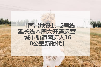 南昌地铁1、2号线延长线本周六开通运营 城市轨道网迈入160公里新时代