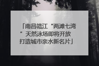 南昌赣江“两滩七湾”天然泳场即将开放 打造城市亲水新名片