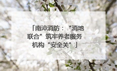 南漳消防：“消地联合”筑牢养老服务机构“安全关”