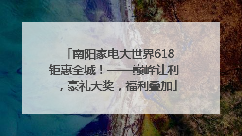 南阳家电大世界618钜惠全城！——巅峰让利，豪礼大奖，福利叠加