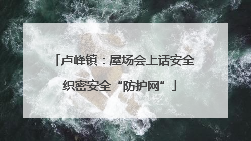 卢峰镇：屋场会上话安全 织密安全“防护网”