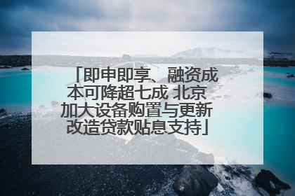 即申即享、融资成本可降超七成 北京加大设备购置与更新改造贷款贴息支持