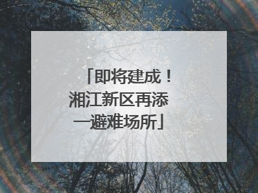 即将建成！湘江新区再添一避难场所
