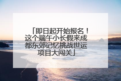 即日起开始报名！这个端午小长假来成都东郊记忆挑战世运项目大闯关