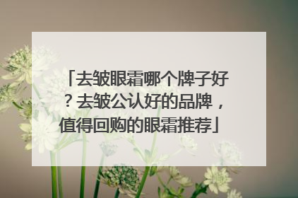 去皱眼霜哪个牌子好？去皱公认好的品牌，值得回购的眼霜推荐
