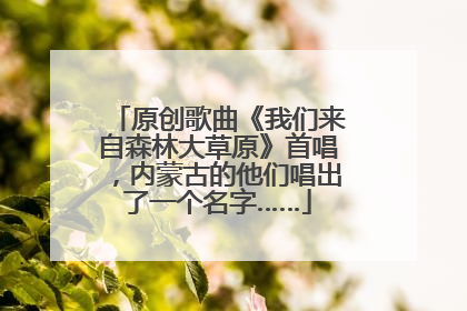 原创歌曲《我们来自森林大草原》首唱，内蒙古的他们唱出了一个名字……