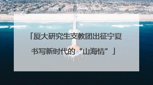 厦大研究生支教团出征宁夏 书写新时代的“山海情”