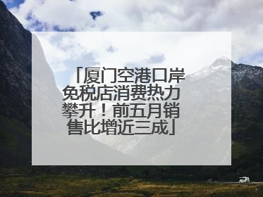 厦门空港口岸免税店消费热力攀升！前五月销售比增近三成
