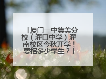 厦门一中集美分校（灌口中学）灌南校区今秋开学！要招多少学生？