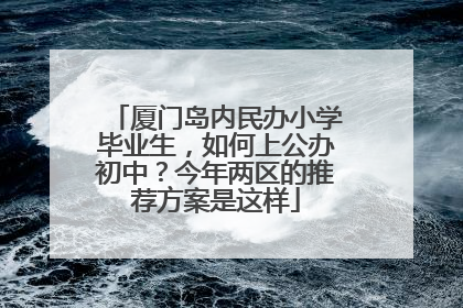 厦门岛内民办小学毕业生，如何上公办初中？今年两区的推荐方案是这样