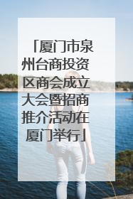 厦门市泉州台商投资区商会成立大会暨招商推介活动在厦门举行