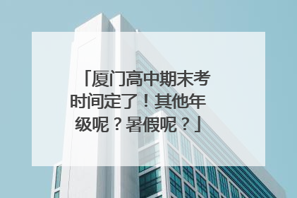 厦门高中期末考时间定了！其他年级呢？暑假呢？
