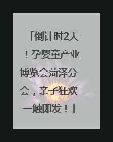 倒计时2天！孕婴童产业博览会菏泽分会，亲子狂欢一触即发！