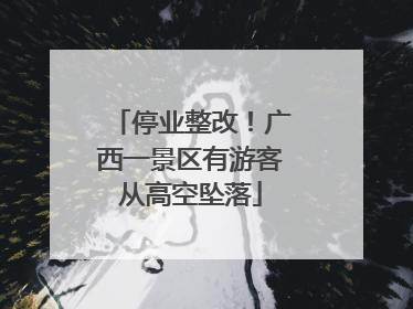 停业整改！广西一景区有游客从高空坠落