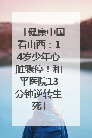 健康中国看山西：14岁少年心脏骤停！和平医院13分钟逆转生死