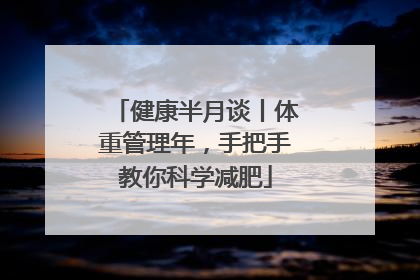 健康半月谈丨体重管理年，手把手教你科学减肥