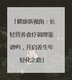 健康新视角：长轻营养食疗调理靠谱吗，开启养生年轻化之路