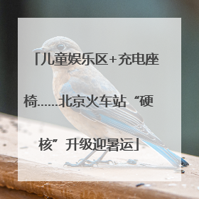 儿童娱乐区+充电座椅……北京火车站“硬核”升级迎暑运