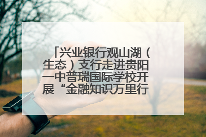 兴业银行观山湖（生态）支行走进贵阳一中普瑞国际学校开展“金融知识万里行”宣传活动