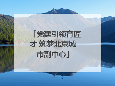 党建引领育匠才 筑梦北京城市副中心
