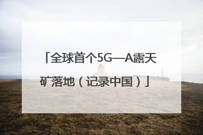 全球首个5G—A露天矿落地（记录中国）